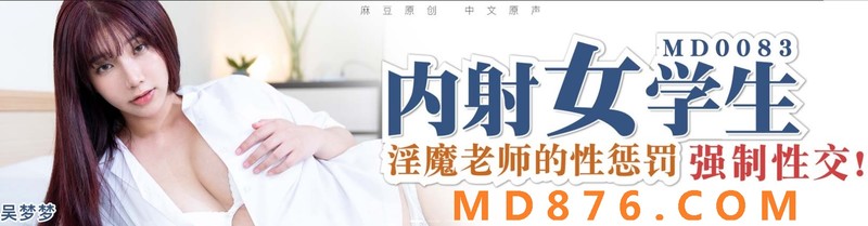 麻豆傳媒映畫國產AV佳作MD0083-吳夢夢主演 內射性感女學生 淫魔老師的性懲罰。
